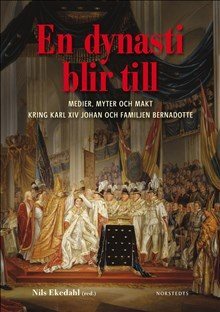 En dynasti blir till : medier, myter och makt kring Karl XIV Johan och familjen Bernadotte